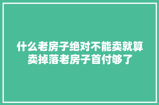 什么老房子绝对不能卖就算卖掉落老房子首付够了