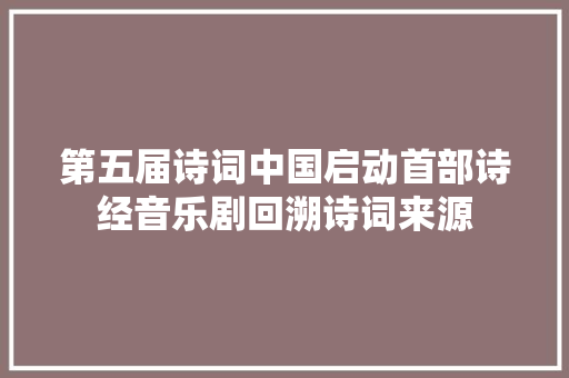 第五届诗词中国启动首部诗经音乐剧回溯诗词来源