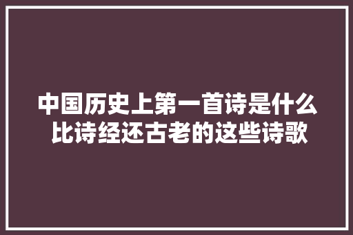 中国历史上第一首诗是什么 比诗经还古老的这些诗歌满满都是故事