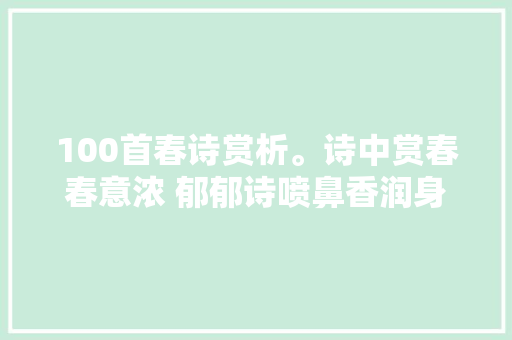 100首春诗赏析。诗中赏春春意浓 郁郁诗喷鼻香润身心