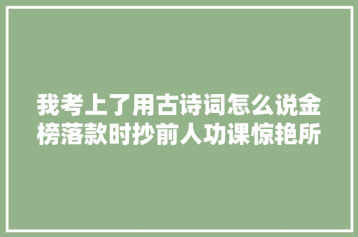 我考上了用古诗词怎么说金榜落款时抄前人功课惊艳所有人