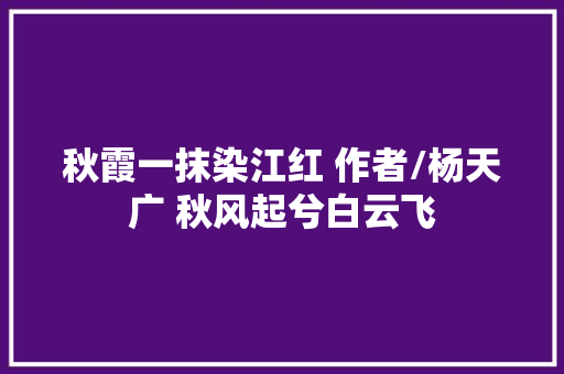 秋霞一抹染江红 作者/杨天广 秋风起兮白云飞