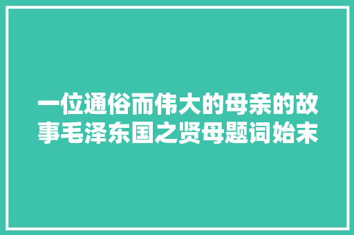 一位通俗而伟大的母亲的故事毛泽东国之贤母题词始末