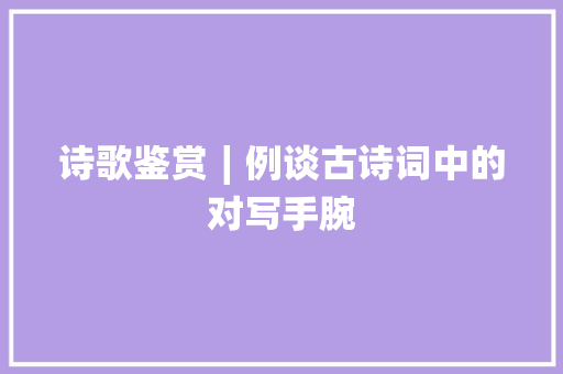 诗歌鉴赏∣例谈古诗词中的对写手腕