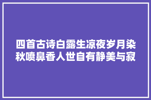 四首古诗白露生凉夜岁月染秋喷鼻香人世自有静美与寂寞 四首古诗白露生凉夜岁月染秋喷鼻香人世自有静美与寂寞