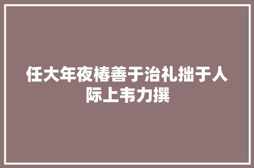 任大年夜椿善于治礼拙于人际上韦力撰