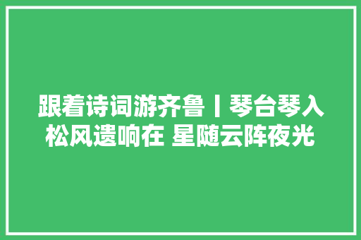 跟着诗词游齐鲁丨琴台琴入松风遗响在 星随云阵夜光悬