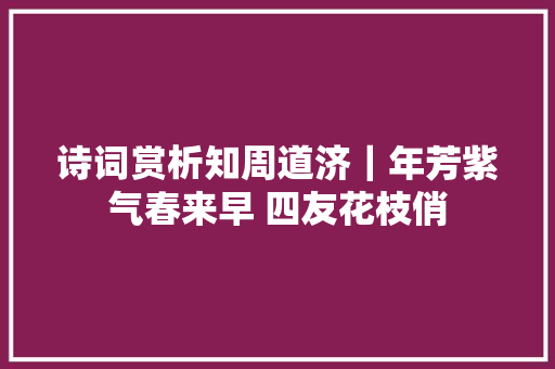 诗词赏析知周道济｜年芳紫气春来早 四友花枝俏