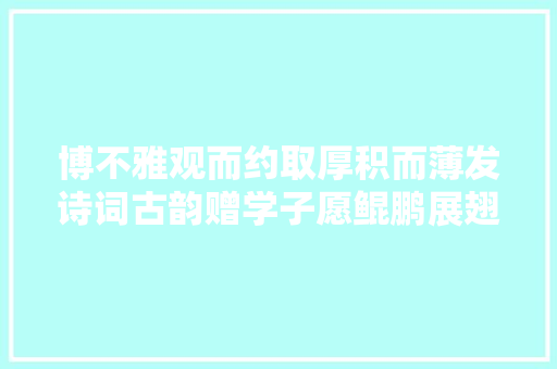 博不雅观而约取厚积而薄发诗词古韵赠学子愿鲲鹏展翅凌云宵