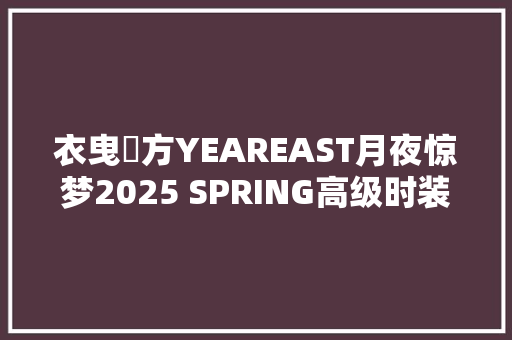 衣曳東方YEAREAST月夜惊梦2025 SPRING高级时装宣告