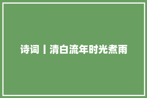 诗词丨清白流年时光煮雨
