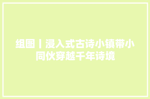 组图丨浸入式古诗小镇带小同伙穿越千年诗境