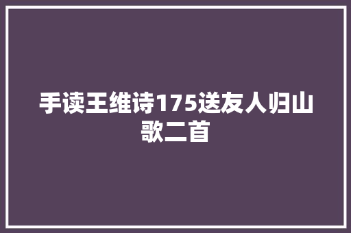 手读王维诗175送友人归山歌二首