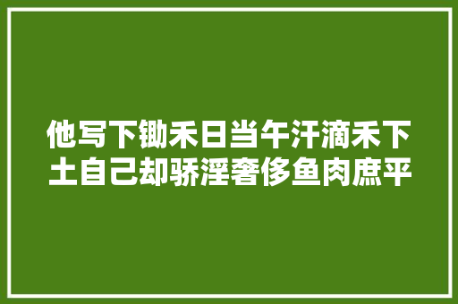 他写下锄禾日当午汗滴禾下土自己却骄淫奢侈鱼肉庶平易近