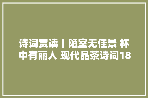 诗词赏读丨陋室无佳景 杯中有丽人 现代品茶诗词18首