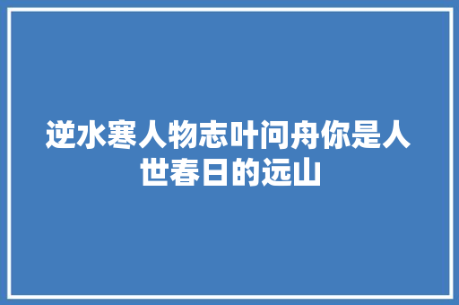 逆水寒人物志叶问舟你是人世春日的远山