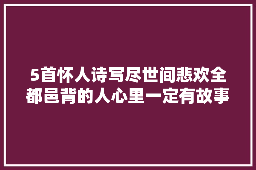 5首怀人诗写尽世间悲欢全都邑背的人心里一定有故事