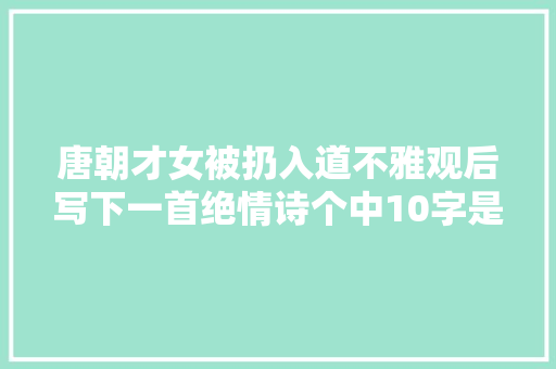 唐朝才女被扔入道不雅观后写下一首绝情诗个中10字是千古名句