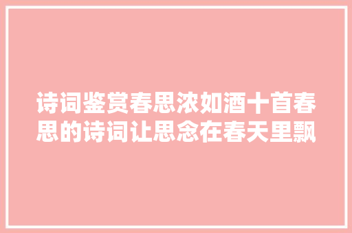 诗词鉴赏春思浓如酒十首春思的诗词让思念在春天里飘飞