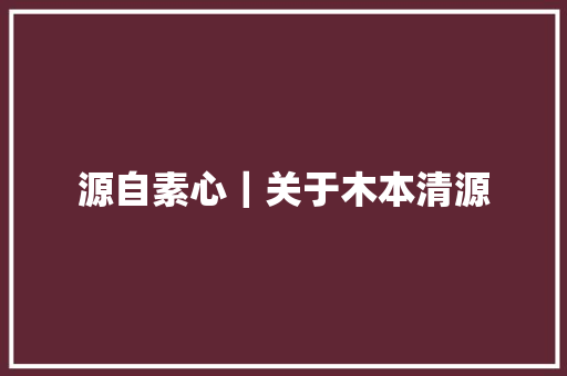 源自素心｜关于木本清源