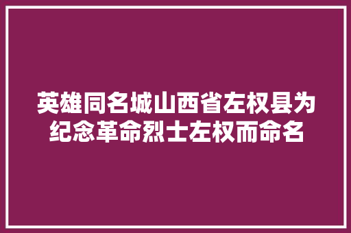 英雄同名城山西省左权县为纪念革命烈士左权而命名