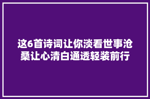 这6首诗词让你淡看世事沧桑让心清白通透轻装前行