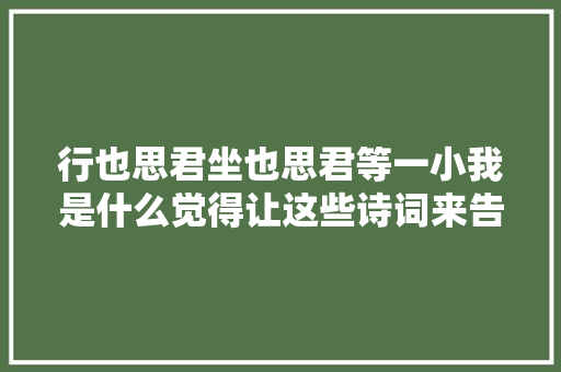 行也思君坐也思君等一小我是什么觉得让这些诗词来告诉你