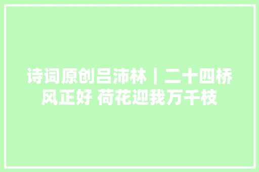 诗词原创吕沛林｜二十四桥风正好 荷花迎我万千枝