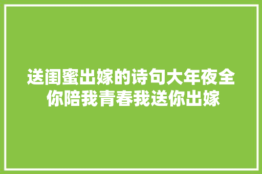 送闺蜜出嫁的诗句大年夜全 你陪我青春我送你出嫁