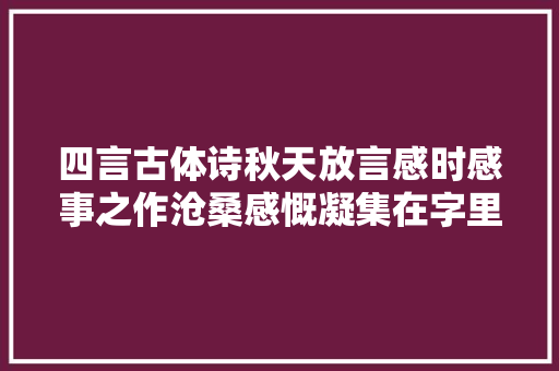 四言古体诗秋天放言感时感事之作沧桑感慨凝集在字里行间