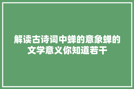 解读古诗词中蝉的意象蝉的文学意义你知道若干