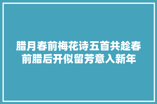 腊月春前梅花诗五首共趁春前腊后开似留芳意入新年