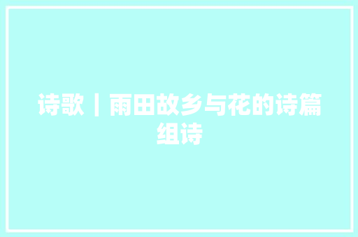 诗歌｜雨田故乡与花的诗篇组诗