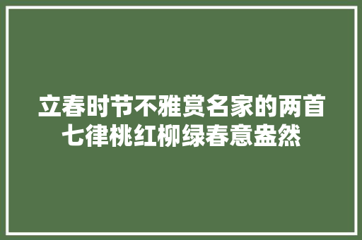 立春时节不雅赏名家的两首七律桃红柳绿春意盎然