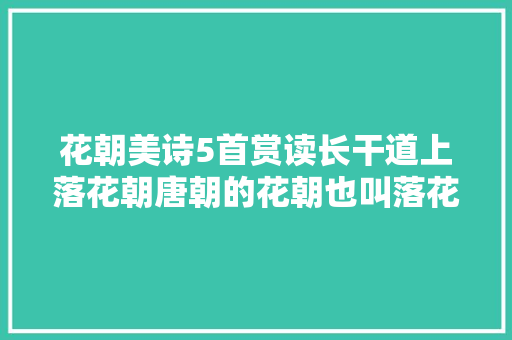 花朝美诗5首赏读长干道上落花朝唐朝的花朝也叫落花朝