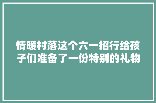 情暖村落这个六一招行给孩子们准备了一份特别的礼物