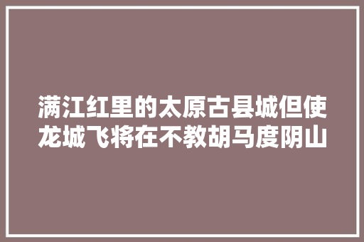 满江红里的太原古县城但使龙城飞将在不教胡马度阴山