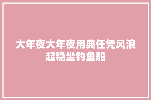 大年夜大年夜用典任凭风浪起稳坐钓鱼船