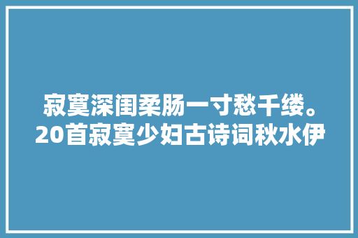 寂寞深闺柔肠一寸愁千缕。20首寂寞少妇古诗词秋水伊人梦独长