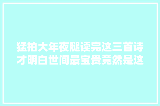 猛拍大年夜腿读完这三首诗才明白世间最宝贵竟然是这两个字