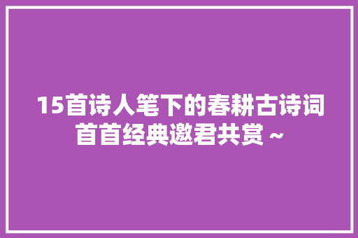 15首诗人笔下的春耕古诗词首首经典邀君共赏～