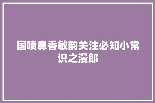 国喷鼻香敏韵关注必知小常识之漫郎