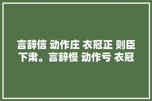 言辞信 动作庄 衣冠正 则臣下肃。言辞慢 动作亏 衣冠惰 则臣下轻之