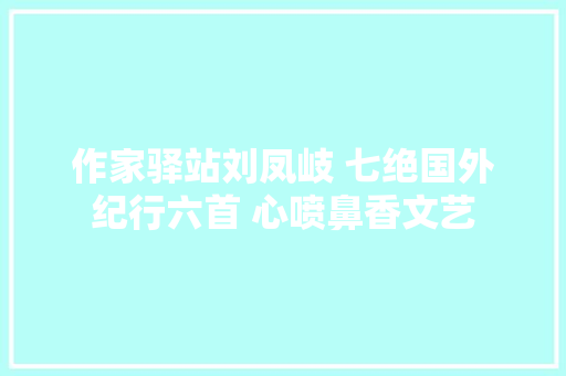 作家驿站刘凤岐 七绝国外纪行六首 心喷鼻香文艺