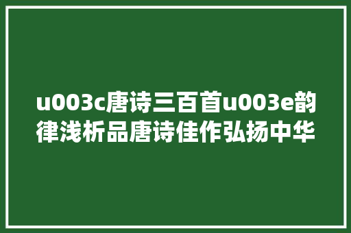 u003c唐诗三百首u003e韵律浅析品唐诗佳作弘扬中华传统优秀文化