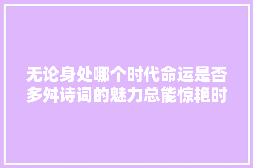无论身处哪个时代命运是否多舛诗词的魅力总能惊艳时光