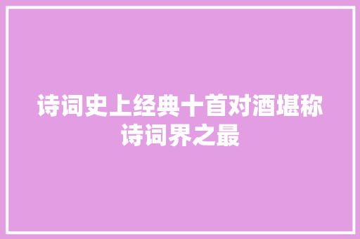 诗词史上经典十首对酒堪称诗词界之最