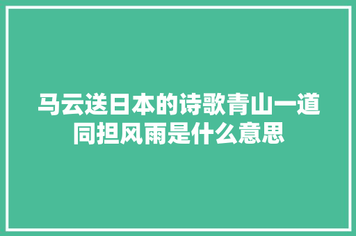 马云送日本的诗歌青山一道同担风雨是什么意思