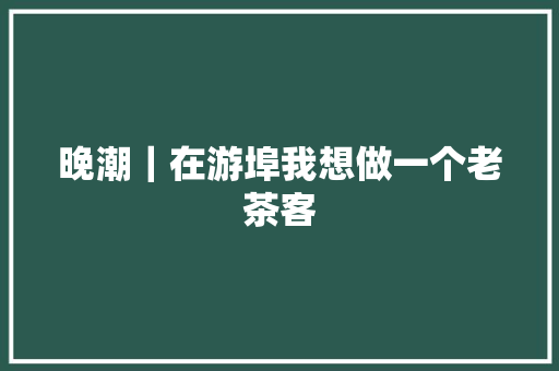 晚潮｜在游埠我想做一个老茶客