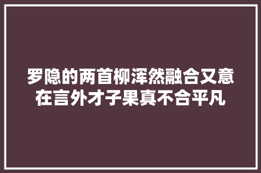 罗隐的两首柳浑然融合又意在言外才子果真不合平凡